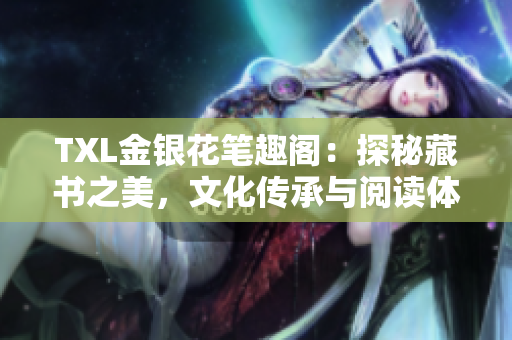 TXL金银花笔趣阁：探秘藏书之美，文化传承与阅读体验的完美融合