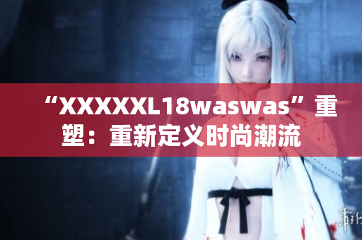 “XXXXXL18waswas”重塑：重新定义时尚潮流