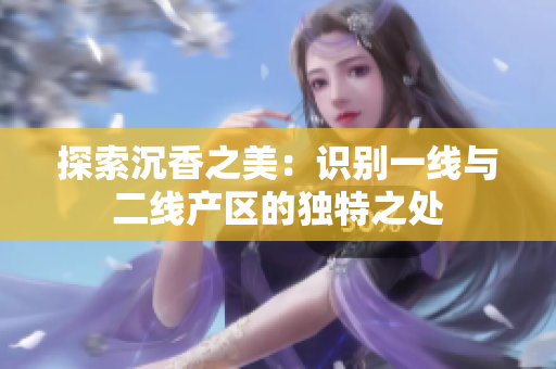 探索沉香之美：识别一线与二线产区的独特之处