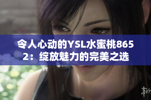 令人心动的YSL水蜜桃8652：绽放魅力的完美之选