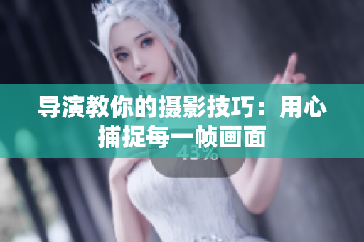 导演教你的摄影技巧：用心捕捉每一帧画面