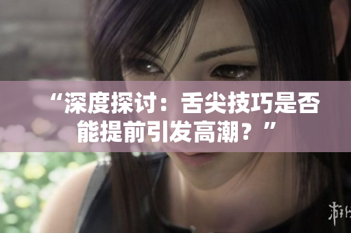 “深度探讨：舌尖技巧是否能提前引发高潮？”