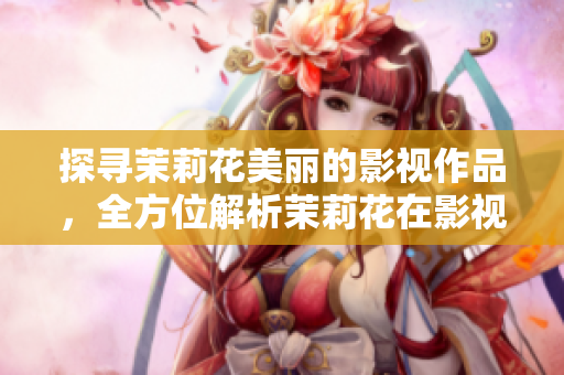 探寻茉莉花美丽的影视作品，全方位解析茉莉花在影视作品中的精彩表现