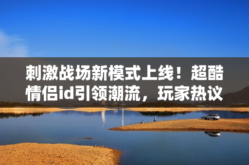 刺激战场新模式上线！超酷情侣id引领潮流，玩家热议独家设计