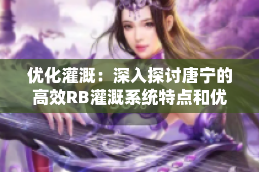 优化灌溉：深入探讨唐宁的高效RB灌溉系统特点和优势
