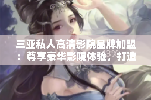 三亚私人高清影院品牌加盟：尊享豪华影院体验，打造独特消费新风尚