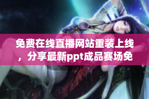 免费在线直播网站重装上线，分享最新ppt成品赛场免费观看
