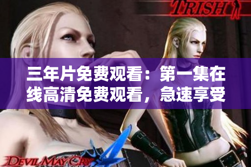 三年片免费观看：第一集在线高清免费观看，急速享受剧情精彩自由激情收看