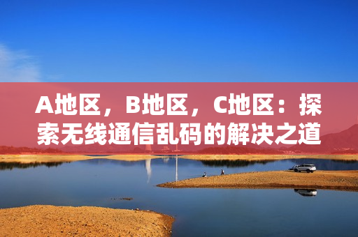 A地区，B地区，C地区：探索无线通信乱码的解决之道