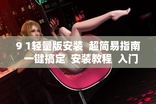 9 1轻量版安装  超简易指南  一键搞定  安装教程  入门攻略