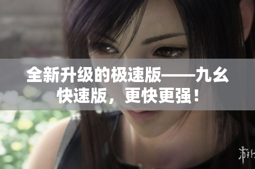 全新升级的极速版——九幺快速版，更快更强！