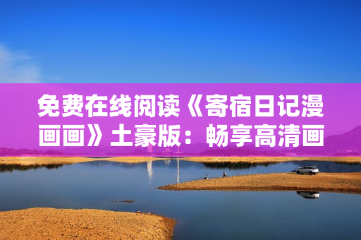 免费在线阅读《寄宿日记漫画画》土豪版：畅享高清画质，激发青春激情