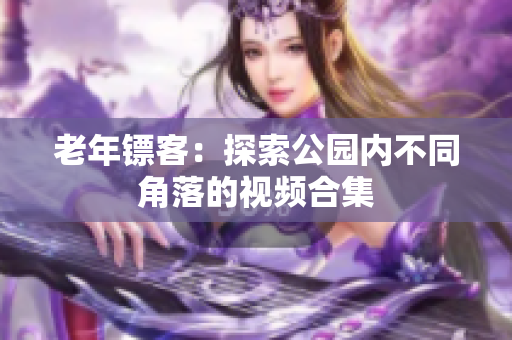 老年镖客：探索公园内不同角落的视频合集