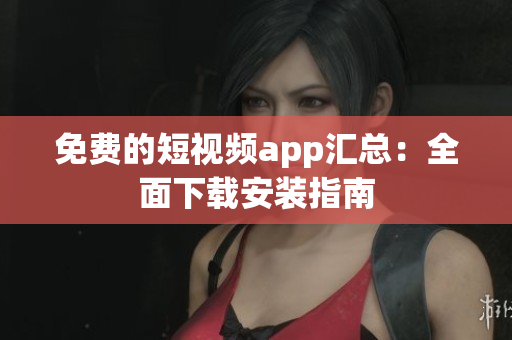 免费的短视频app汇总：全面下载安装指南
