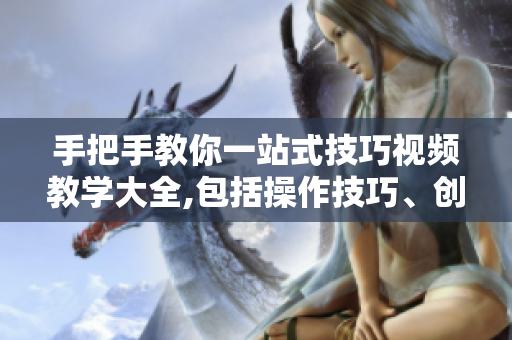 手把手教你一站式技巧视频教学大全,包括操作技巧、创意制作等全方位视频分享