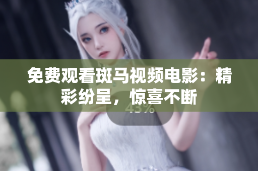 免费观看斑马视频电影：精彩纷呈，惊喜不断
