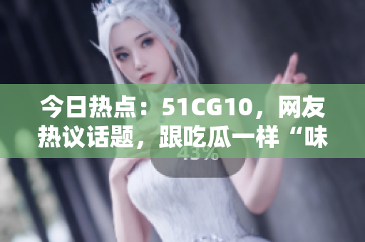 今日热点：51CG10，网友热议话题，跟吃瓜一样“味道”十足