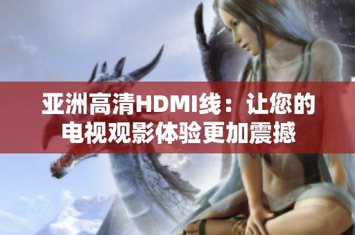 亚洲高清HDMI线：让您的电视观影体验更加震撼