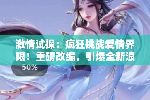 激情试探：疯狂挑战爱情界限！重磅改编，引爆全新浪漫旋律！