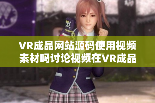 VR成品网站源码使用视频素材吗讨论视频在VR成品网站中的使用情况