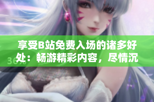 享受B站免费入场的诸多好处：畅游精彩内容，尽情沉浸乐趣