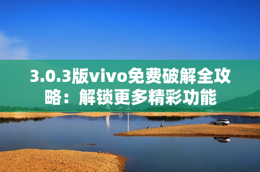 3.0.3版vivo免费破解全攻略：解锁更多精彩功能
