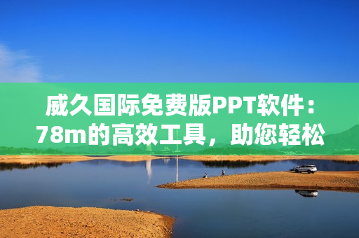 威久国际免费版PPT软件：78m的高效工具，助您轻松制作演示文稿