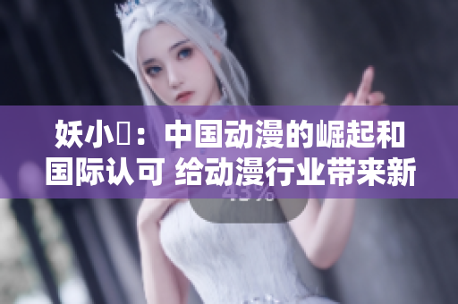 妖小槡：中国动漫的崛起和国际认可 给动漫行业带来新活力