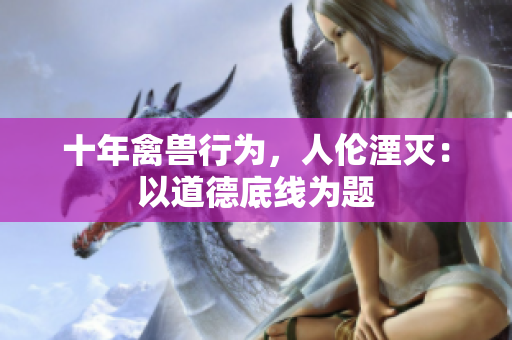 十年禽兽行为，人伦湮灭：以道德底线为题