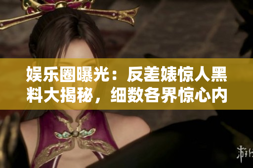 娱乐圈曝光：反差婊惊人黑料大揭秘，细数各界惊心内幕，让你大开眼界！