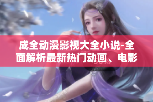 成全动漫影视大全小说-全面解析最新热门动画、电影以及小说资源