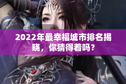 2022年最幸福城市排名揭晓，你猜得着吗？
