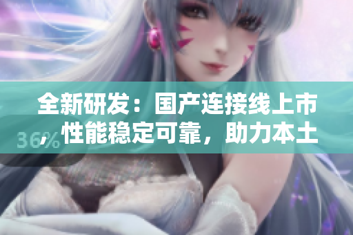 全新研发：国产连接线上市，性能稳定可靠，助力本土电子产业发展