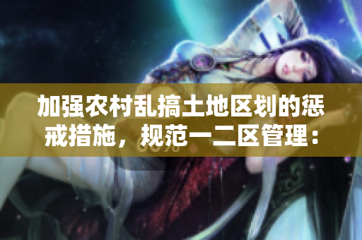 加强农村乱搞土地区划的惩戒措施，规范一二区管理：政策调整助力农地利用