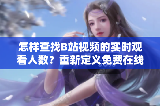 怎样查找B站视频的实时观看人数？重新定义免费在线观看热度数据获取正途