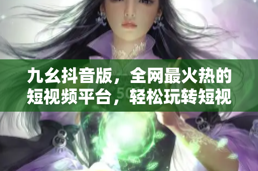 九幺抖音版，全网最火热的短视频平台，轻松玩转短视频潮流