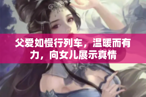 父爱如慢行列车，温暖而有力，向女儿展示真情