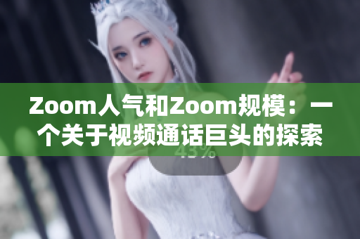 Zoom人气和Zoom规模：一个关于视频通话巨头的探索