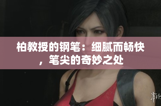 柏教授的钢笔：细腻而畅快，笔尖的奇妙之处