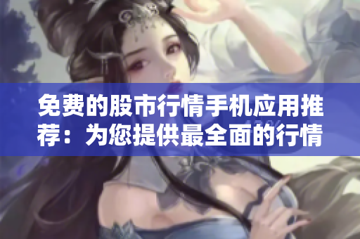 免费的股市行情手机应用推荐：为您提供最全面的行情更新