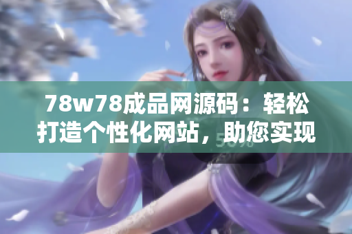 78w78成品网源码：轻松打造个性化网站，助您实现在线梦想！