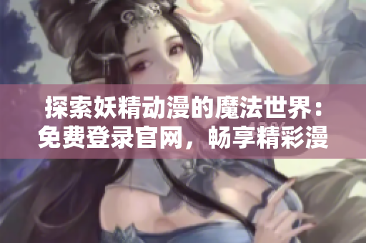 探索妖精动漫的魔法世界：免费登录官网，畅享精彩漫画！