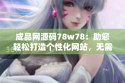 成品网源码78w78：助您轻松打造个性化网站，无需编程技能，快速上线！