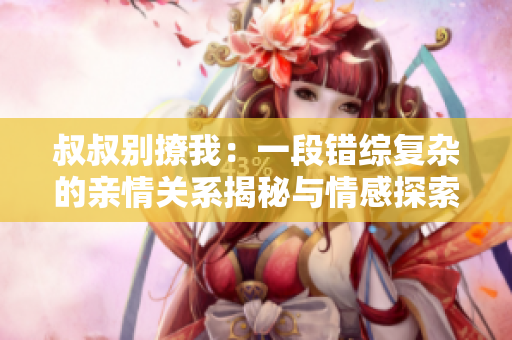 叔叔别撩我：一段错综复杂的亲情关系揭秘与情感探索