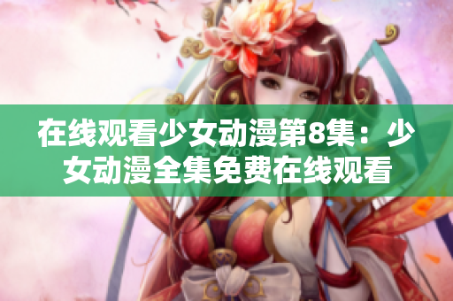 在线观看少女动漫第8集：少女动漫全集免费在线观看