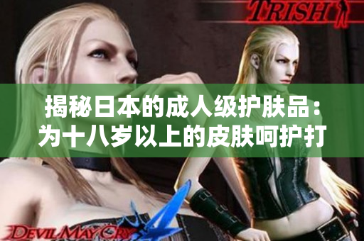 揭秘日本的成人级护肤品：为十八岁以上的皮肤呵护打造