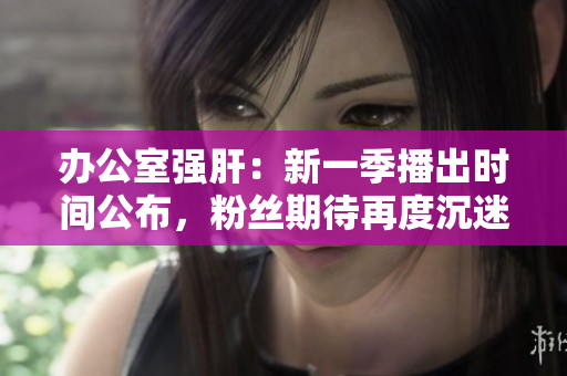 办公室强肝：新一季播出时间公布，粉丝期待再度沉迷的时刻到了
