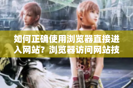 如何正确使用浏览器直接进入网站？浏览器访问网站技巧分享