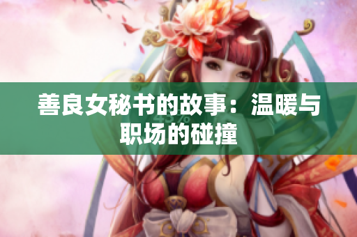 善良女秘书的故事：温暖与职场的碰撞