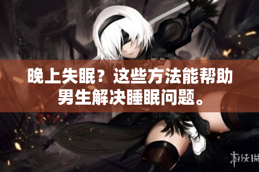 晚上失眠？这些方法能帮助男生解决睡眠问题。
